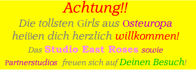 Achtung!!  Die tollsten Girls aus Osteuropa   heien dich herzlich willkommen! Das Studio East Roses sowie Partnerstudios  freuen sich auf Deinen Besuch!